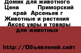 Домик для животного › Цена ­ 550 - Приморский край, Арсеньев г. Животные и растения » Аксесcуары и товары для животных   